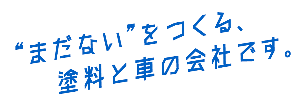 “まだない”をつくる、塗料と車の会社です。